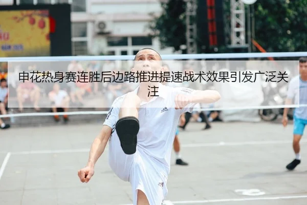 申花热身赛连胜后边路推进提速战术效果引发广泛关注